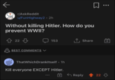 r/AskReddit u/FunHighway2 • 2h Without killing Hitler. How do you prevent WWII? 22 22 BEST COMMENTS V 153 ↑ Share ThatWhich DrankItself. 1h Kill everyone EXCEPT Hitler. Reply 22