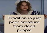 18 Tradition is just peer pressure from dead people