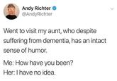 Andy Richter ◆ @AndyRichter Went to visit my aunt, who despite suffering from dementia, has an intact sense of humor. Me: How have you been? Her: I have no idea.