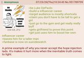 : Anonymous no thanks HOPE CHOPEGEN nothing good ever happens 208 KB JPG influencer career 07/23/26(Thu)10:24:43 No.951789799 >be Luke DePaolo >build a influencer career >target audience is mostly shortcels >claim you don't have to be tall to get a girl >just go to the gym and get really really buff >gets girlfriend to prove this point >girl just uses him to boost her own >leaves him for a taller man > fanbase is now on suicidewatch A prime example of why you never accept the hope injection lads. It's makes it hurt more when the inevitable truth comes to light.