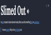 Slimed Out «‹ to get crossed or back doored mostly after you did something foul or suspicious He was moving fishy so he got slimed out.