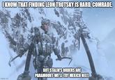 I KNOW THAT FINDING LEON TROTSKY IS HARD, COMRADE, imgflip.com BUT STALIN'S ORDERS ARE PARAMOUNT WE'LL TRY MEXICO NEXT.