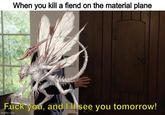 When you kill a fiend on the material plane F--- you, and I'll see you tomorrow! imgflip.com