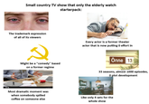 Small country TV show that only the elderly watch starterpack: The trademark expression of all of its viewers Every actor is a former theater actor that is now putting 0 effort in Onne 13 Might be a "comedy" based on a former regime 33 seasons, almost 1000 episodes, O plot development Most dramatic moment was when somebody spilled coffee on someone else Like only 4 sets for the whole show