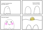 I wonder if someone else also feels alone..? You're not alone! I send you a hug! *becomes happy* M
