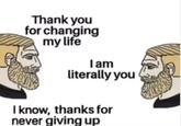 Thank you for changing my life I am literally you I know, thanks for never giving up