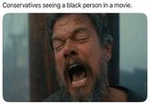Conservatives seeing a black person in a movie.