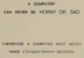A COMPUTER CAN NEVER BE HORNY OR SAD THEREFORE A COMPUTER MUST NEVER MAKE a Dungeon Masters DECISION