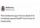 McSmurray @McSmurray Plane landed and a guy in the row ahead of me immediately opened ChatGPT to let it know he landed safely.