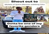 Shout out to Models of Space Marines stabbing Orks imgflip.com Gotta be one of my favorite genders ifunny.co