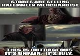 STORES ARE SELLING HALLOWEEN MERCHANDISE THIS IS OUTRAGEOUS IT'S UNFAIR. IT'S JULY. imgflip.com
