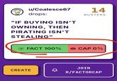 2 u/Coalesce67 drops: "IF BUYING ISN'T OWNING, THEN PIRATING ISN'T STEALING" 14 BUSTERS FACT 100% → CAP 0% JOIN CREATE A R/FACTORCAP