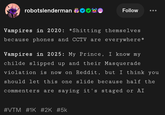 robotslenderman Vampires in 2020: Follow *S------- themselves because phones and CCTV are everywhere* Vampires in 2025: My Prince, I know my childe slipped up and their Masquerade violation is now on Reddit, but I think you should let this one slide because half the commenters are saying it's staged or AI #VTM #1K #2K #5k