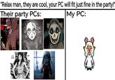 "Relax man, they are cool, your PC will fit just fine in the party!" Their party PCs: I AM TOMIE. MEP My PC:
