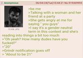 Anonymous 70 KB JPG 06/04/24(Tue)10:44:21 No.919369993 >be me >Talking with a woman and her friend at a party >She gets angry at me for saying "you guys" >I say it's a gender neutral term in this context and she's reading into things a bit too much >"Oh yeah? How many dudes have you f-----?" >"20" >Grindr notification goes off > "About to be 21"