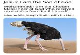 Jesus: I am the Son of God Mohammad: I am the Chosen Messenger of God who received revelations from Jibril himself Meanwhile Joseph Smith with his Hat: