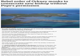 Rebel order of Orkney monks to consecrate new bishop without Pope's permission LIS BURKE/ GEOGRAPH An order of Catholic monks in Orkney is due to consecrate a bishop this weekend without the blessing of the Pope. The diocese of Aberdeen has warned the monks they are breaking the unity of the Church. The Order is already being investigated by the Vatican. The Sons of the Holy Redeemer own the island of Papa Stronsay which is home to their Golgotha monastery. The order's superior, Father Michael Mary, will be consecrated as a bishop in a four-hour long ceremony which will be streamed online on Saturday. The monks are a Transalpine Redemptorist community of Catholic traditionalists who deny the legitimacy of Pope Leo XIV and his predecessors for the last 60 years. The order is part of the diocese of Aberdeen, which has already condemned the consecration as an "act of schism". In a pastoral letter to all parishes in the diocese, the Bishop of Aberdeen, the Rt Rev Hugh Gilbert, described the event as "spiritual suicide" for those who take part. Stephen Kokx, editor-in-chief of Integrity magazine, and an American Catholic traditionalist commentator, has interviewed Father Michael Mary and other members of the order. He believes the monks have an important role as a thorn in the side of "the squatters who currently occupy positions of influence in the Vatican". Speaking of the likely sanctions the monks are now facing from the Vatican, he said: "If they are excommunicated, they should consider it a mark of honour."
