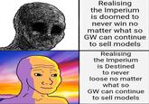 Realising the Imperium is doomed to never win no matter what so GW can continue to sell models Realising the Imperium is Destined to never loose no matter what so GW can continue to sell models