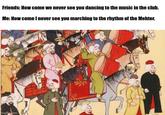 Friends: How come we never see you dancing to the music in the club. Me: How come I never see you marching to the rhythm of the Mehter. imgflip.com