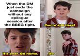 When the DM just ends the campaign without any epilogue session after the BBEG fight. You're still here? It's over. Go home. Go.