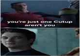 you're just one Cutup aren't you
