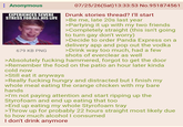 Anonymous EXPERIENCES SEVERE 07/25/26(Sat) 13:33:53 No.951874561 Drunk stories thread? I'll start STRESS FOR ALL HIS LIFE >Be me, late 20s last year 679 KB PNG >Partying it up with my two friends >Completely straight (this isn't going to turn gay don't worry) >Decide to order Panda Express on a delivery app and pop out the vodka >Drink way too much, had a few shots of everclear as well >Absolutely f------ hammered, forgot to get the door >Remember the food on the patio an hour later kinda cold now >Still eat it anyways >Really f------ hungry and distracted but I finish my whole meal eating the orange chicken with my bare hands >I'm not paying attention and start ripping up the Styrofoam and end up eating that too >End up eating my whole Styrofoam tray >Throw up for probably 22 hours straight most likely due to how much alcohol I consumed I don't drink anymore