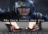 My face looks like this So my Enforcers feet can look like this