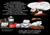 I'm going to take Constantinople, pour across southeastern Europe, embody a New Jihad, kidnap your sons and indoctrinate them into Islam, and promote various steppe tribes and pirate republics in an effort to tear you limb from limb. I'm gonna have fun with this.. Gee I guess we should probably work together to fight these people.