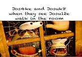 Jos4ke and Josuk& when they see Josul2e walk in the room
