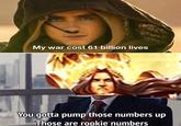 My war cost 61 billion lives You gotta pump those numbers up Those are rookie numbers