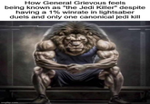 How General Grievous feels being known as "the Jedi Killer" despite having a 1% winrate in lightsaber duels and only one canonical jedi kill imgflip.com