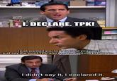 1. DECLARE. TPK! I just wanted you to know that you can't just say the word TPK and expect anything to happen. I didn't say it, I declared it.
