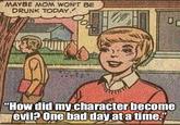 MAYBE MOM WON'T BE DRUNK TODAY 0 "How did my character become evil? One bad day at a time." imgflip.com