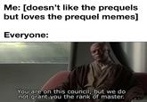 Me: [doesn't like the prequels but loves the prequel memes] Everyone: You are on this council, but we do not grant you the rank of master.