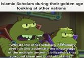 Islamic Scholars during their golden age looking at other nations "Why do the other scholars not simply over run and assimilate the knowledge of the multiple ancient civilizations that surround them and build off of that?"