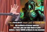 imgflip.com The Triarch doesn't want you to know this but the artifacts of lesser species are free, you can take them to your palace. I have 40000 artifacts in my museum.