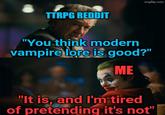TTRPG REDDIT imgflip.com "You think modern vampire lore is good?" ME "It is, and I'm tired of pretending it's not"