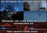 R2 REFUSED TO LET LUKE GO ALONE BECAUSE THE LAST TIME HE LET A SKYWALKER GO THEY NEVER CAME BACK HH