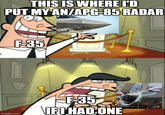 THIS IS WHERE I'D PUT MY AN/APG-85 RADAR imgflip.com F-35 0748 13 F-35 IF I HAD ONE