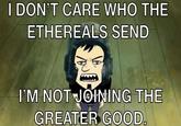 I DON'T CARE WHO THE ETHEREALS SEND I'M NOT JOINING THE GREATER GOOD.