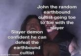 John the random earthbound cultist going toe to toe with the Slayer demon confident he can defeat the earthbound cultist slayer made with mematic