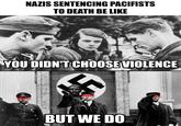 NAZIS SENTENCING PACIFISTS TO DEATH BE LIKE YOU DIDN'T CHOOSE VIOLENCE BUT WE DO OVERSAMA