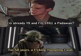 I'm already 19 and I'm STILL a Padawan? For 50 years, a f*cking Youngling I was