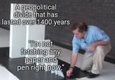 A geopolitical divide that has lasted over 1400 years "I'm not fetching any paper and pen right now."