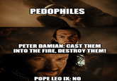 PEDOPHILES PETER DAMIAN: CAST THEM INTO THE FIRE, DESTROY THEM! POPE LEO IX: NO