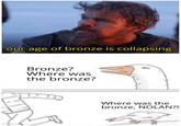 our age of bronze is collapsing imgflip.com Bronze? Where was the bronze? Where was the bronze, NOLAN?!