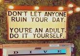 DON'T LET ANYONE RUIN YOUR DAY. YOU'RE AN ADULT. DO IT YOURSELF. DIV FERUSED THE BITE E