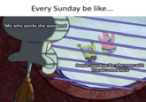 Every Sunday be like... Me who works the weekend 18 People spending the afternoon with friends somewhere