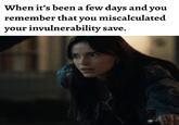 When it's been a few days and you remember that you miscalculated your invulnerability save.