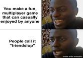 You make a fun, multiplayer game that can casually enjoyed by anyone People call it "friendslop" made with mematic